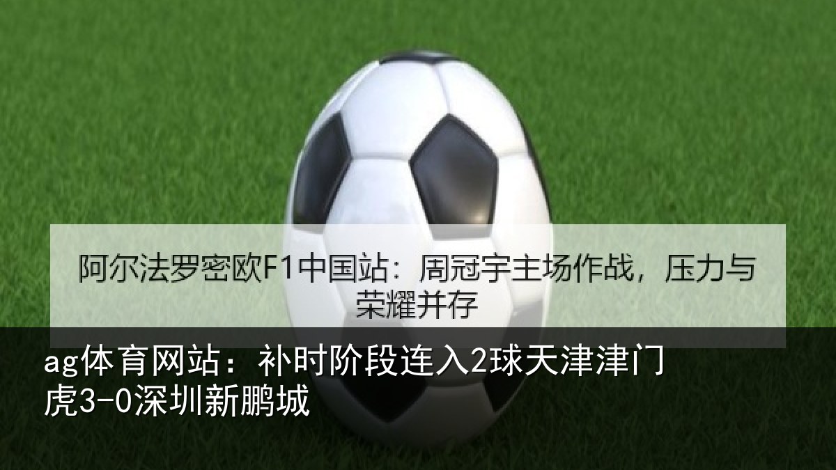 ag体育网站：补时阶段连入2球天津津门虎3-0深圳新鹏城