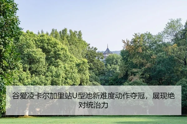 谷爱凌卡尔加里站U型池新难度动作夺冠，展现绝对统治力