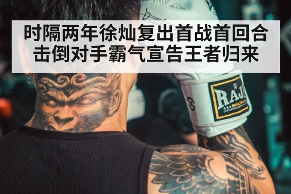 时隔两年徐灿复出首战首回合击倒对手霸气宣告王者归来