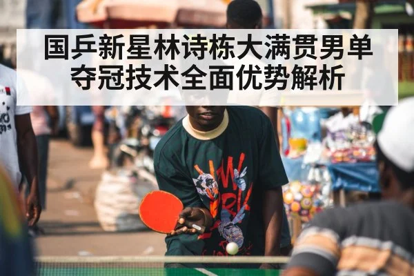国乒新星林诗栋大满贯男单夺冠技术全面优势解析