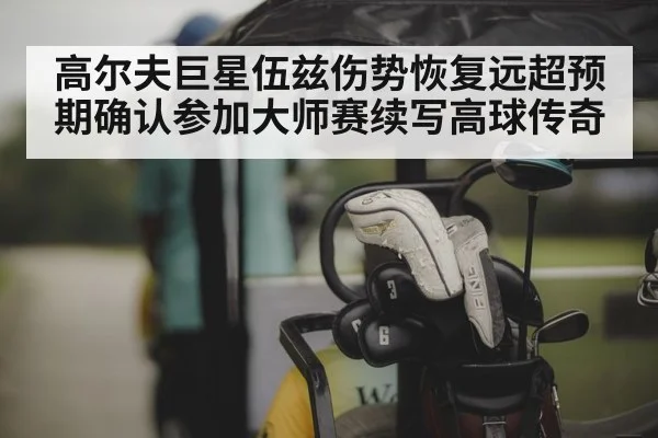 高尔夫巨星伍兹伤势恢复远超预期确认参加大师赛续写高球传奇
