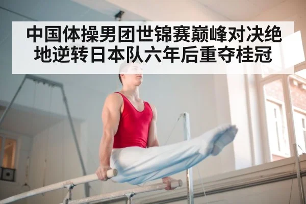 中国体操男团世锦赛巅峰对决绝地逆转日本队六年后重夺桂冠
