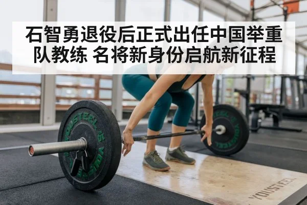 石智勇退役后正式出任中国举重队教练 名将新身份启航新征程