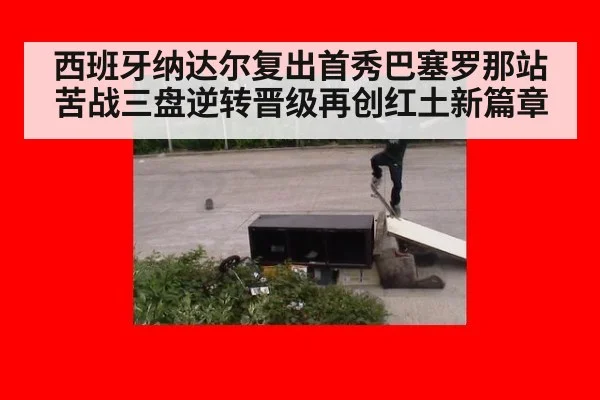 西班牙纳达尔复出首秀巴塞罗那站苦战三盘逆转晋级再创红土新篇章
