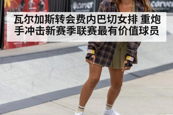 瓦尔加斯转会费内巴切女排 重炮手冲击新赛季联赛最有价值球员